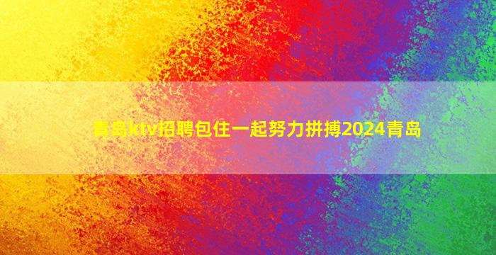 青岛ktv招聘包住一起努力拼搏2024青岛